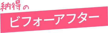 納得のビフォーアフター